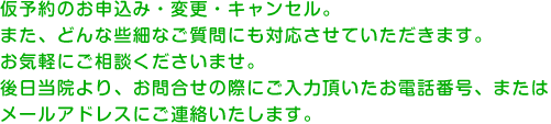 仮予約のお申し込み・変更・キャンセル。また、どんな些細なご質問にも対応させていただきます。