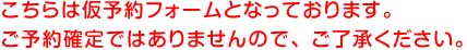 こちらは仮予約フォームとなっています。ご予約確定ではありませんので、ご了承ください。